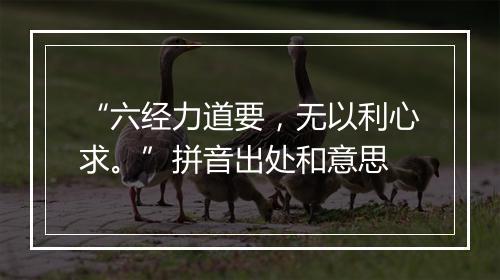 “六经力道要，无以利心求。”拼音出处和意思