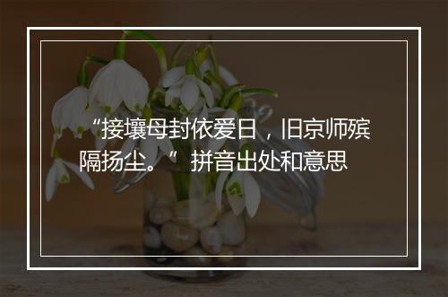 “接壤母封依爱日，旧京师殡隔扬尘。”拼音出处和意思