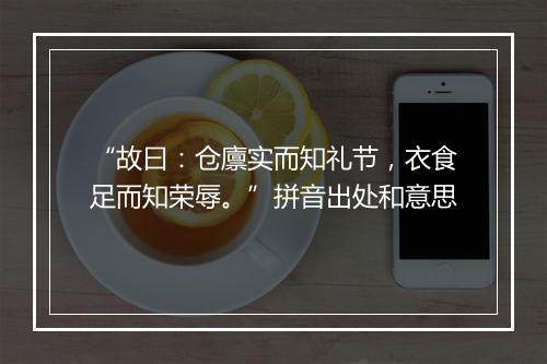 “故曰：仓廪实而知礼节，衣食足而知荣辱。”拼音出处和意思