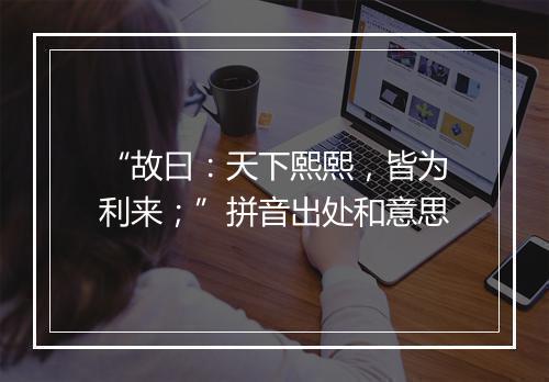 “故曰：天下熙熙，皆为利来；”拼音出处和意思