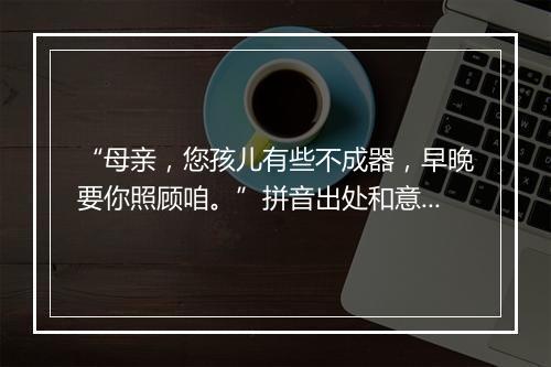 “母亲，您孩儿有些不成器，早晚要你照顾咱。”拼音出处和意思