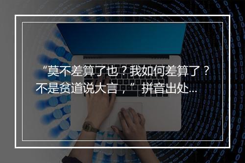 “莫不差算了也？我如何差算了？不是贫道说大言，”拼音出处和意思