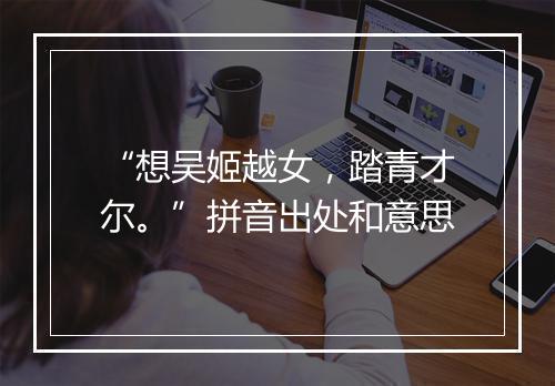 “想吴姬越女，踏青才尔。”拼音出处和意思