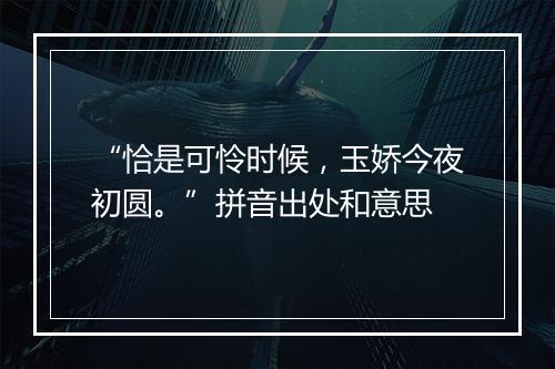 “恰是可怜时候，玉娇今夜初圆。”拼音出处和意思