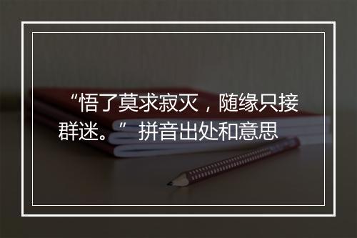 “悟了莫求寂灭，随缘只接群迷。”拼音出处和意思