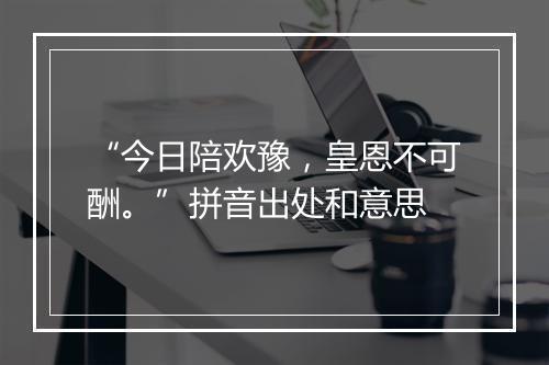 “今日陪欢豫，皇恩不可酬。”拼音出处和意思