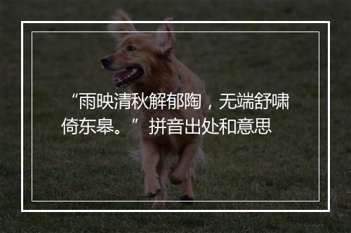 “雨映清秋解郁陶，无端舒啸倚东皋。”拼音出处和意思