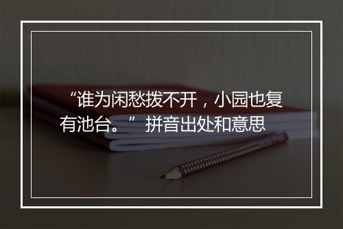 “谁为闲愁拨不开，小园也复有池台。”拼音出处和意思