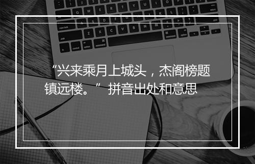 “兴来乘月上城头，杰阁榜题镇远楼。”拼音出处和意思