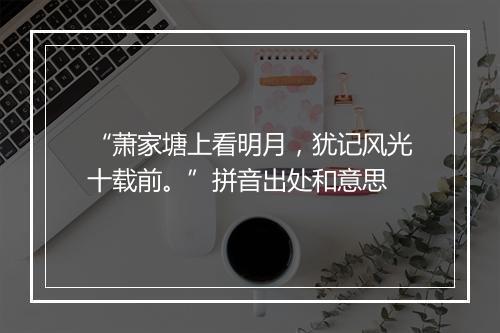 “萧家塘上看明月，犹记风光十载前。”拼音出处和意思