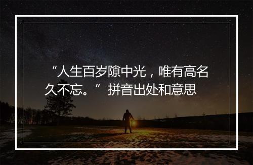 “人生百岁隙中光，唯有高名久不忘。”拼音出处和意思