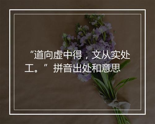 “道向虚中得，文从实处工。”拼音出处和意思