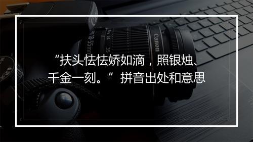 “扶头怯怯娇如滴，照银烛、千金一刻。”拼音出处和意思