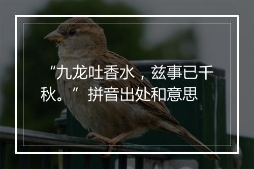 “九龙吐香水，兹事已千秋。”拼音出处和意思