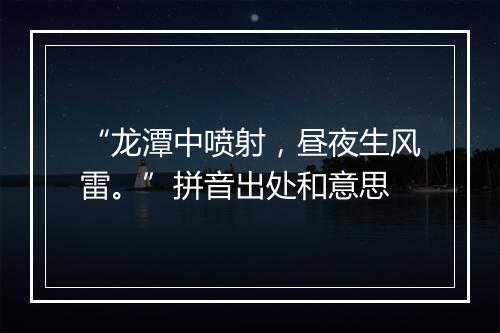 “龙潭中喷射，昼夜生风雷。”拼音出处和意思