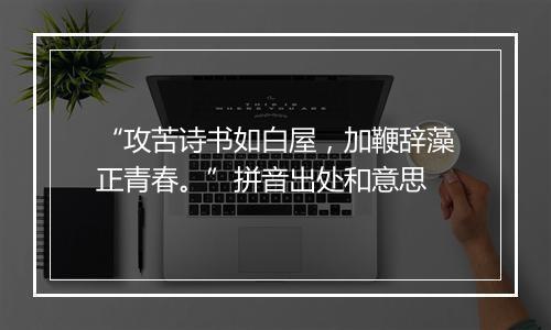 “攻苦诗书如白屋，加鞭辞藻正青春。”拼音出处和意思