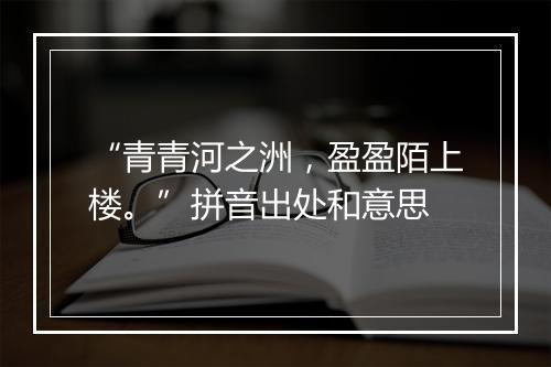 “青青河之洲，盈盈陌上楼。”拼音出处和意思