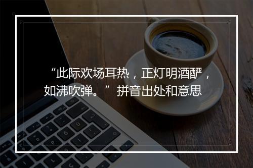 “此际欢场耳热，正灯明酒酽，如沸吹弹。”拼音出处和意思