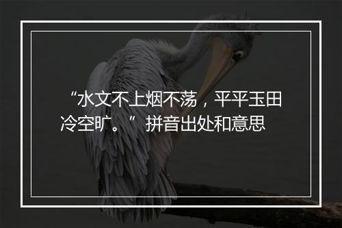 “水文不上烟不荡，平平玉田冷空旷。”拼音出处和意思