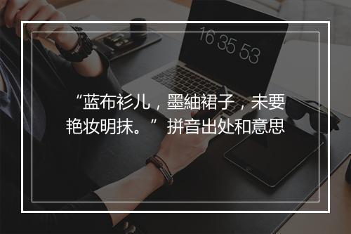 “蓝布衫儿，墨紬裙子，未要艳妆明抹。”拼音出处和意思