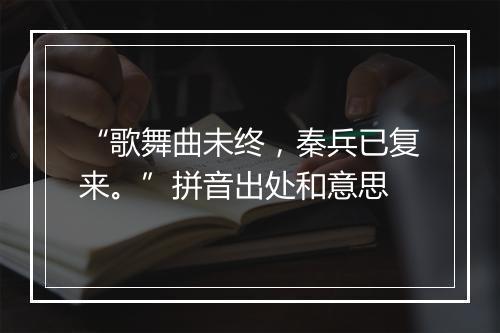 “歌舞曲未终，秦兵已复来。”拼音出处和意思