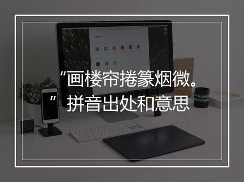 “画楼帘捲篆烟微。”拼音出处和意思