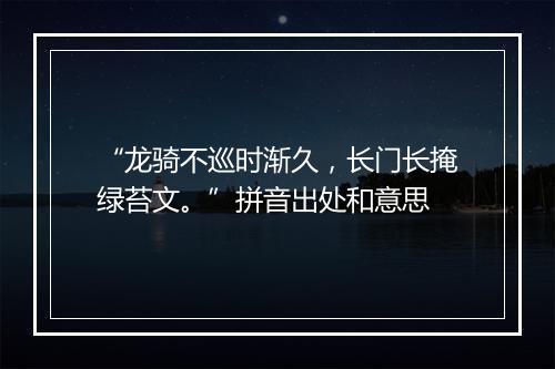 “龙骑不巡时渐久，长门长掩绿苔文。”拼音出处和意思