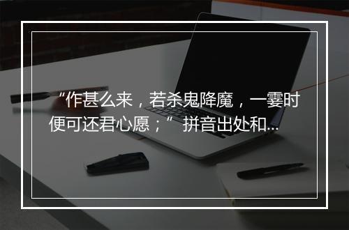 “作甚么来，若杀鬼降魔，一霎时便可还君心愿；”拼音出处和意思