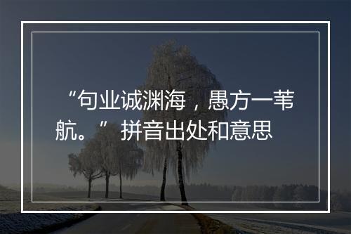 “句业诚渊海，愚方一苇航。”拼音出处和意思