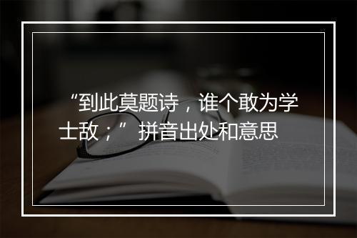 “到此莫题诗，谁个敢为学士敌；”拼音出处和意思