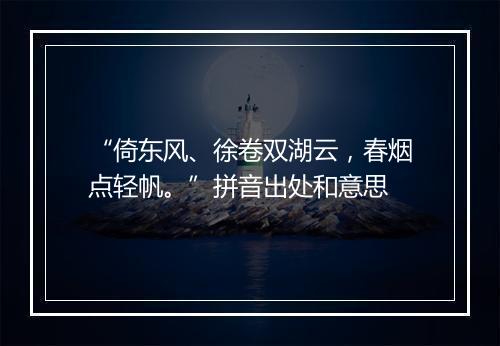 “倚东风、徐卷双湖云，春烟点轻帆。”拼音出处和意思