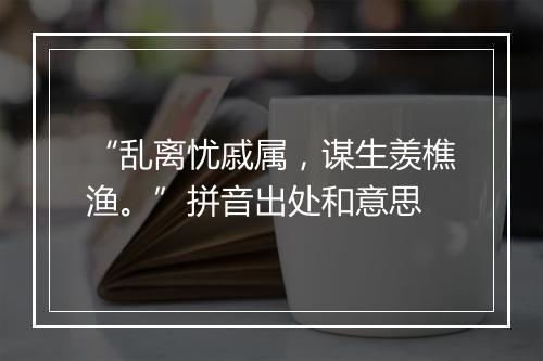 “乱离忧戚属，谋生羡樵渔。”拼音出处和意思