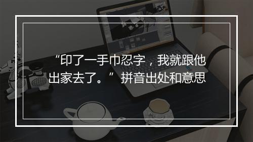 “印了一手巾忍字，我就跟他出家去了。”拼音出处和意思