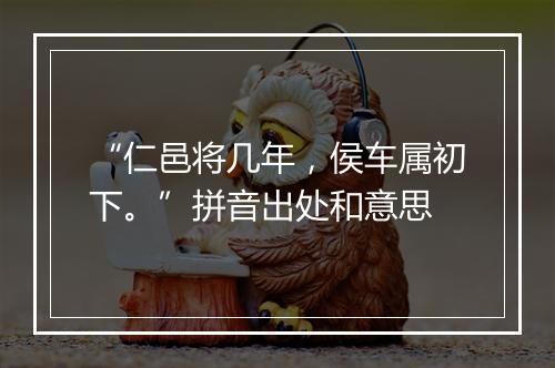 “仁邑将几年，侯车属初下。”拼音出处和意思