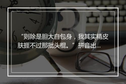 “则除是胆大自包身，我其实精皮肤捱不过那批头棍。”拼音出处和意思