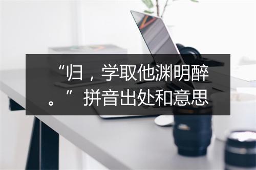 “归，学取他渊明醉。”拼音出处和意思