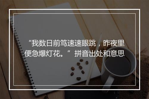 “我数日前笃速速眼跳，昨夜里便急爆灯花。”拼音出处和意思