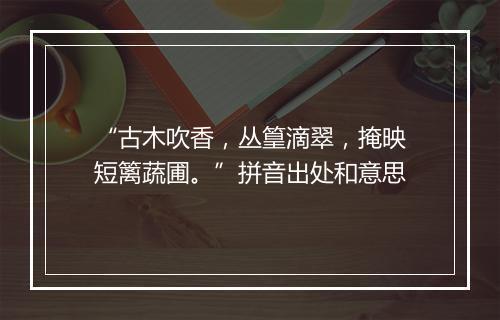 “古木吹香，丛篁滴翠，掩映短篱蔬圃。”拼音出处和意思