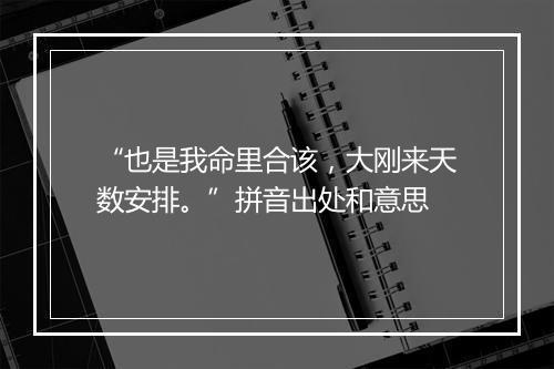 “也是我命里合该，大刚来天数安排。”拼音出处和意思