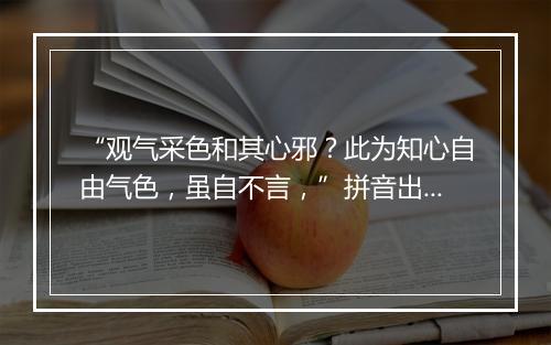 “观气采色和其心邪？此为知心自由气色，虽自不言，”拼音出处和意思