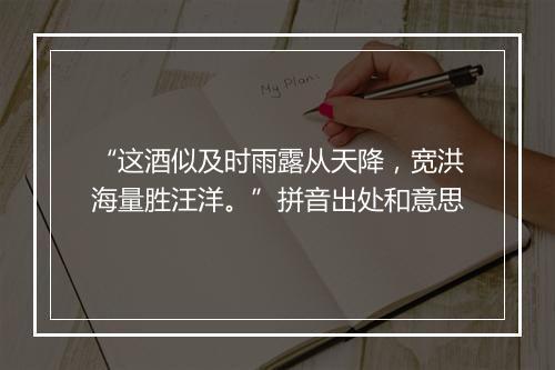 “这酒似及时雨露从天降，宽洪海量胜汪洋。”拼音出处和意思