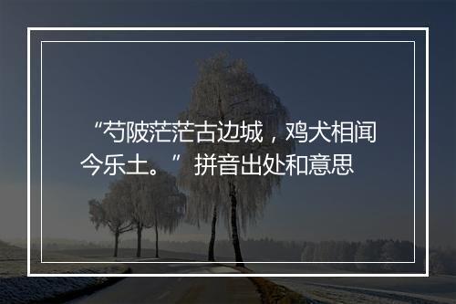 “芍陂茫茫古边城，鸡犬相闻今乐土。”拼音出处和意思