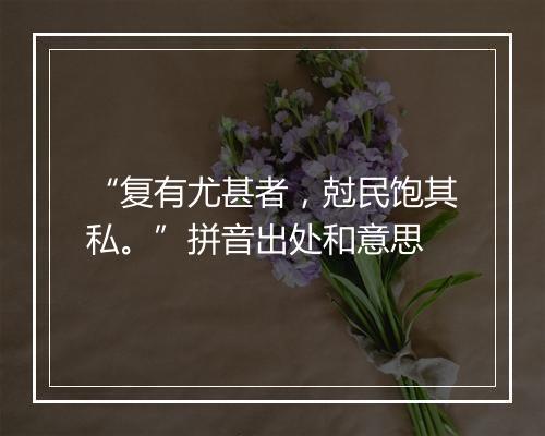 “复有尤甚者，尅民饱其私。”拼音出处和意思