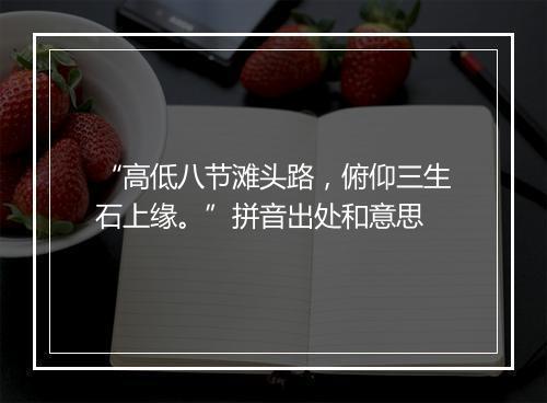 “高低八节滩头路，俯仰三生石上缘。”拼音出处和意思