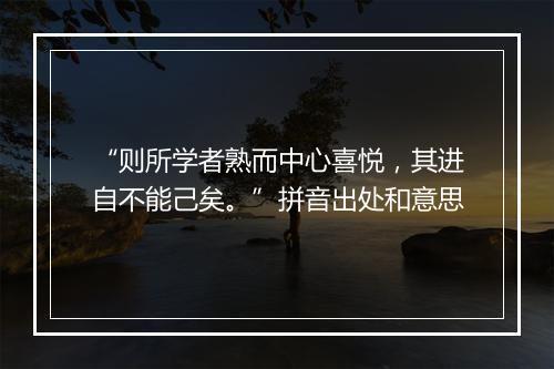 “则所学者熟而中心喜悦，其进自不能己矣。”拼音出处和意思