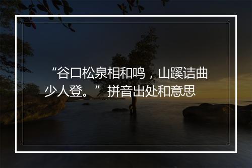 “谷口松泉相和鸣，山蹊诘曲少人登。”拼音出处和意思