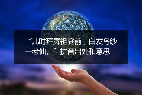 “儿时拜舞祖庭前，白发乌纱一老仙。”拼音出处和意思