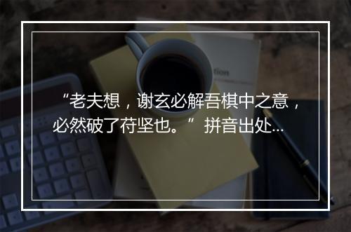 “老夫想，谢玄必解吾棋中之意，必然破了苻坚也。”拼音出处和意思