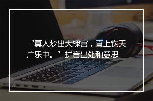 “真人梦出大槐宫，直上钧天广乐中。”拼音出处和意思