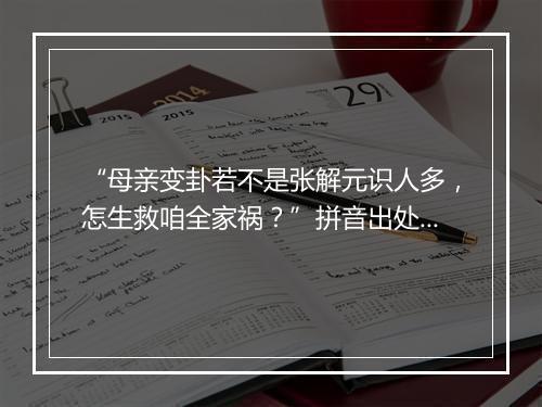 “母亲变卦若不是张解元识人多，怎生救咱全家祸？”拼音出处和意思